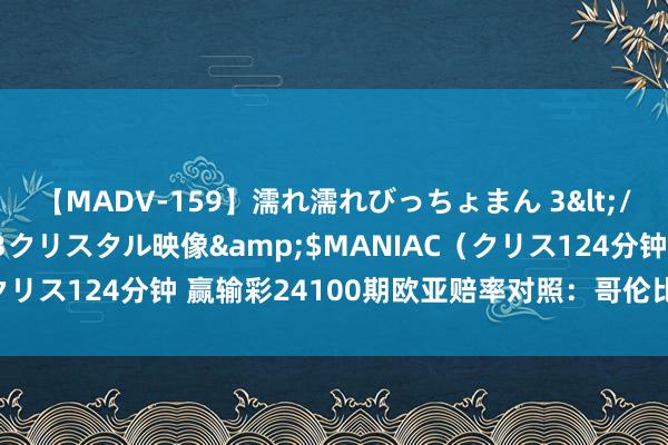 【MADV-159】濡れ濡れびっちょまん 3</a>2010-07-23クリスタル映像&$MANIAC(クリス124分钟 赢输彩24100期欧亚赔率对照:哥伦比亚盘口各异大
