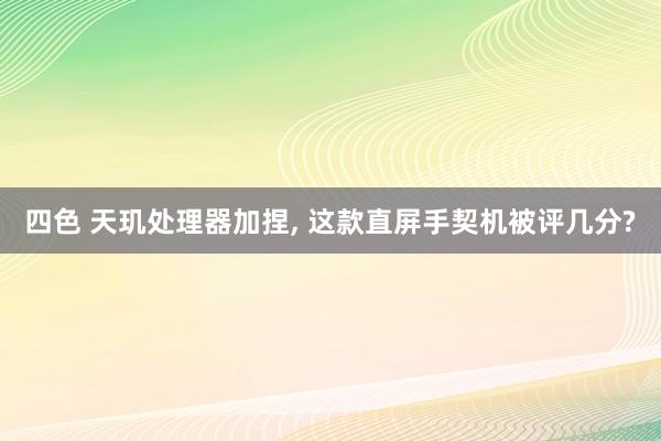 四色 天玑处理器加捏， 这款直屏手契机被评几分?