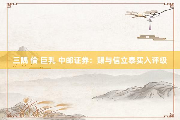 三隅 倫 巨乳 中邮证券：赐与信立泰买入评级
