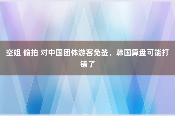 空姐 偷拍 对中国团体游客免签，韩国算盘可能打错了