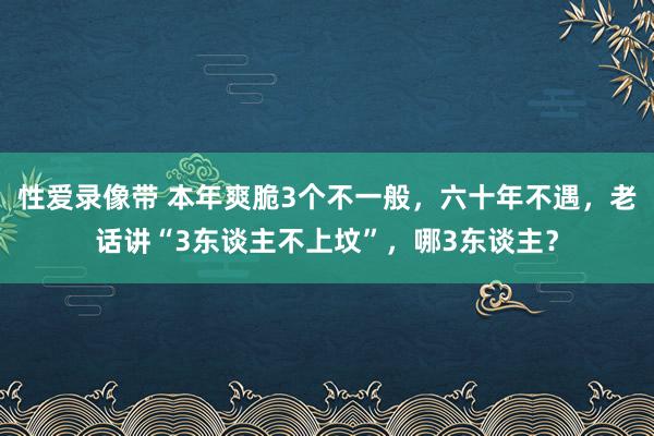 性爱录像带 本年爽脆3个不一般，六十年不遇，老话讲“3东谈主不上坟”，哪3东谈主？