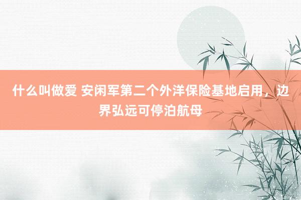 什么叫做爱 安闲军第二个外洋保险基地启用，边界弘远可停泊航母