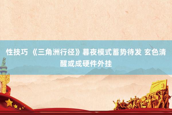 性技巧 《三角洲行径》暮夜模式蓄势待发 玄色清醒或成硬件外挂