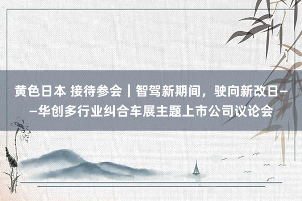 黄色日本 接待参会｜智驾新期间，驶向新改日——华创多行业纠合车展主题上市公司议论会