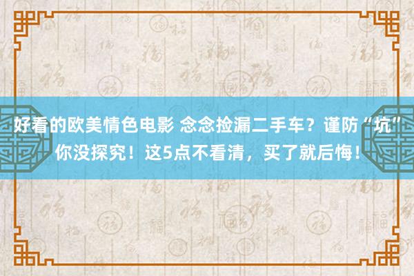 好看的欧美情色电影 念念捡漏二手车？谨防“坑”你没探究！这5点不看清，买了就后悔！