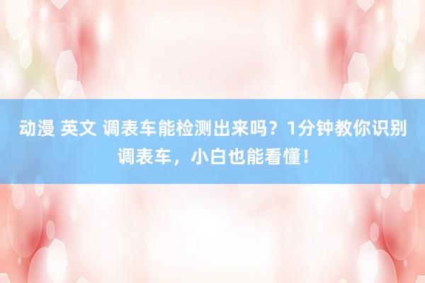 动漫 英文 调表车能检测出来吗？1分钟教你识别调表车，小白也能看懂！