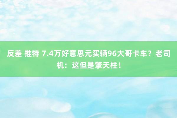 反差 推特 7.4万好意思元买辆96大哥卡车？老司机：这但是擎天柱！