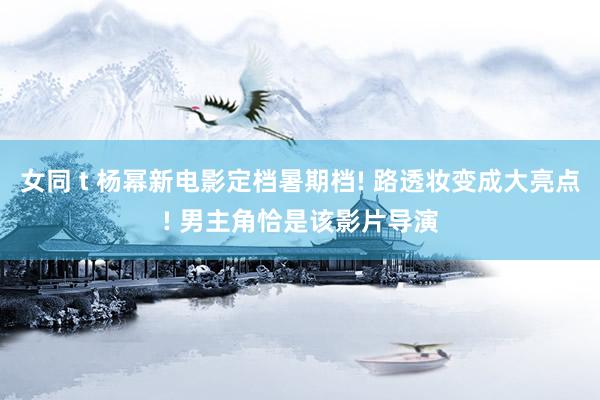 女同 t 杨幂新电影定档暑期档! 路透妆变成大亮点! 男主角恰是该影片导演