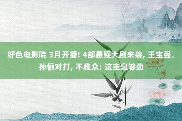 好色电影院 3月开播! 4部悬疑大剧来袭， 王宝强、孙俪对打， 不雅众: 这圭臬够劲