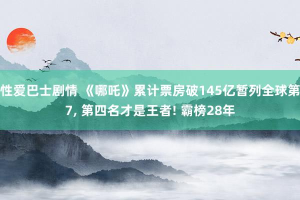 性爱巴士剧情 《哪吒》累计票房破145亿暂列全球第7， 第四名才是王者! 霸榜28年