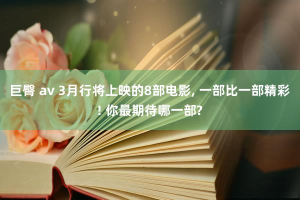 巨臀 av 3月行将上映的8部电影, 一部比一部精彩! 你最期待哪一部?