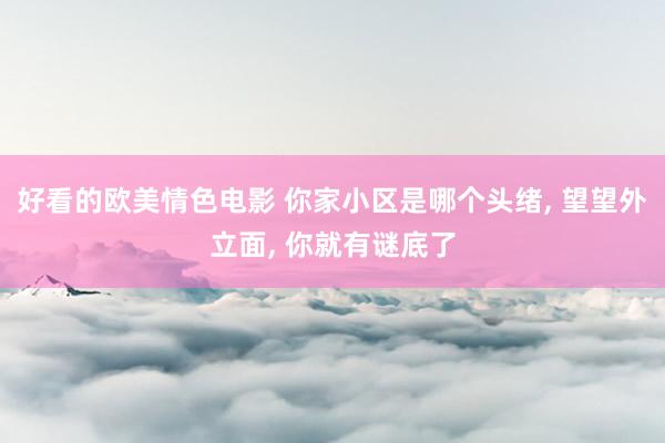 好看的欧美情色电影 你家小区是哪个头绪, 望望外立面, 你就有谜底了