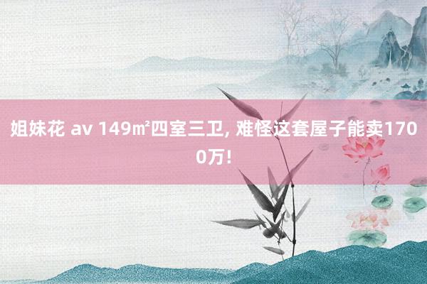 姐妹花 av 149㎡四室三卫, 难怪这套屋子能卖1700万!