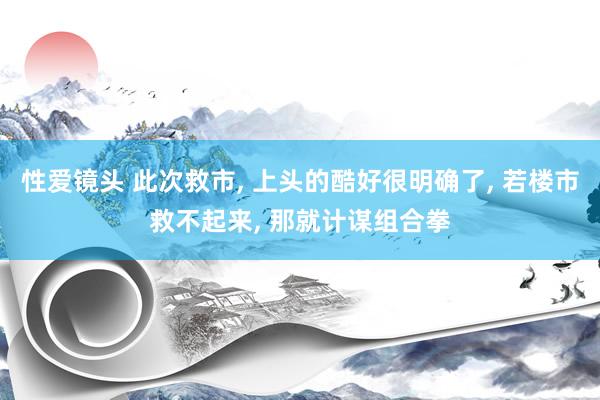 性爱镜头 此次救市, 上头的酷好很明确了, 若楼市救不起来, 那就计谋组合拳