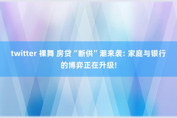 twitter 裸舞 房贷“断供”潮来袭: 家庭与银行的博弈正在升级!