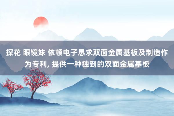 探花 眼镜妹 依顿电子恳求双面金属基板及制造作为专利, 提供一种独到的双面金属基