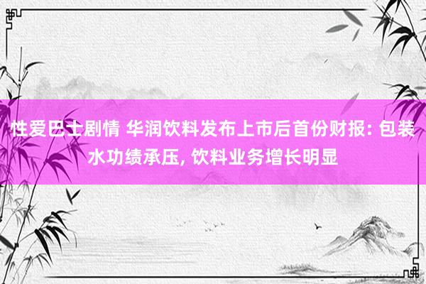性爱巴士剧情 华润饮料发布上市后首份财报: 包装水功绩承压, 饮料业务增长明显