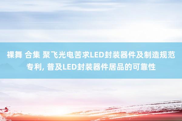 裸舞 合集 聚飞光电苦求LED封装器件及制造规范专利, 普及LED封装器件居品的