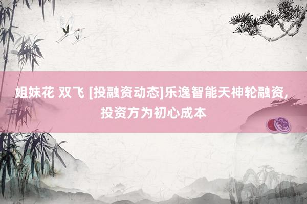 姐妹花 双飞 [投融资动态]乐逸智能天神轮融资, 投资方为初心成本