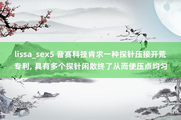lissa_sex5 音赛科技肯求一种探针压接开荒专利， 具有多个探针闲散终了从而使压点均匀