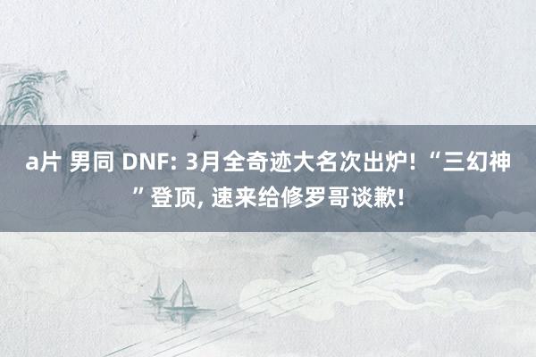 a片 男同 DNF: 3月全奇迹大名次出炉! “三幻神”登顶， 速来给修罗哥谈歉!