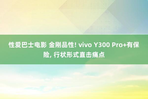 性爱巴士电影 金刚品性! vivo Y300 Pro+有保险， 行状形式直击痛点