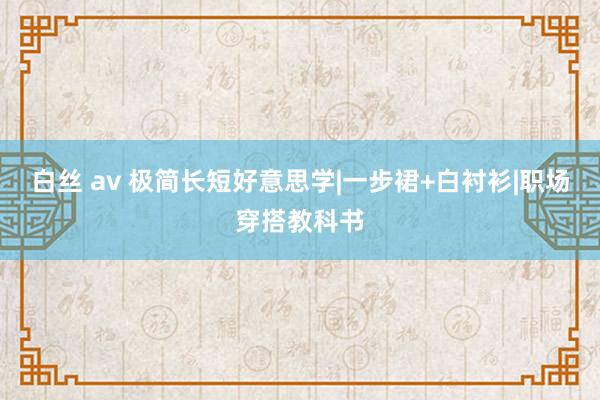 白丝 av 极简长短好意思学|一步裙+白衬衫|职场穿搭教科书