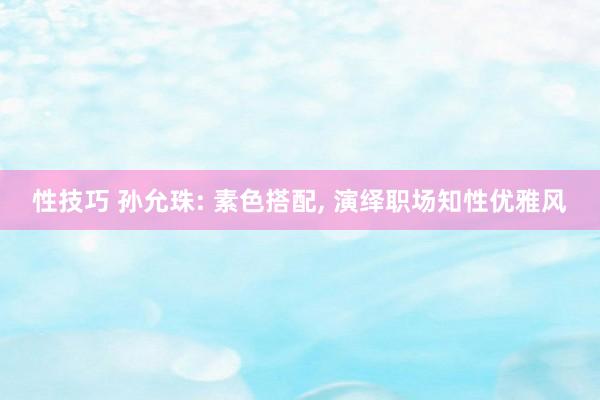 性技巧 孙允珠: 素色搭配， 演绎职场知性优雅风