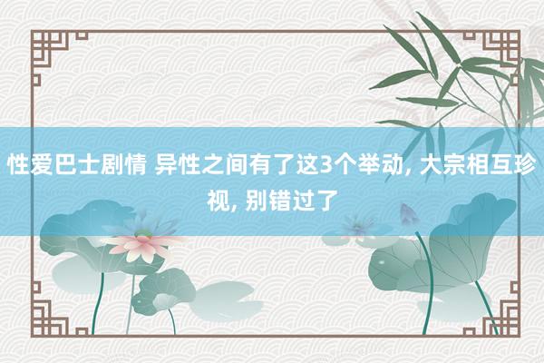 性爱巴士剧情 异性之间有了这3个举动， 大宗相互珍视， 别错过了