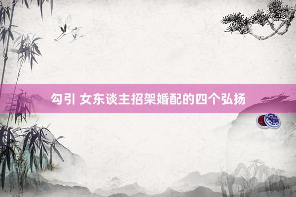 勾引 女东谈主招架婚配的四个弘扬