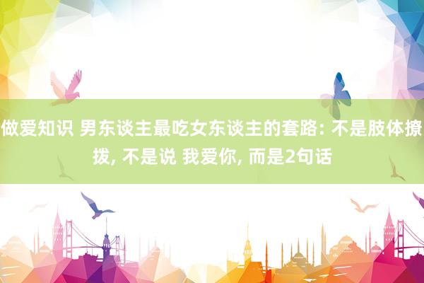 做爱知识 男东谈主最吃女东谈主的套路: 不是肢体撩拨， 不是说 我爱你， 而是2句话