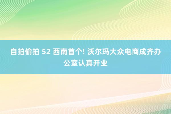 自拍偷拍 52 西南首个! 沃尔玛大众电商成齐办公室认真开业