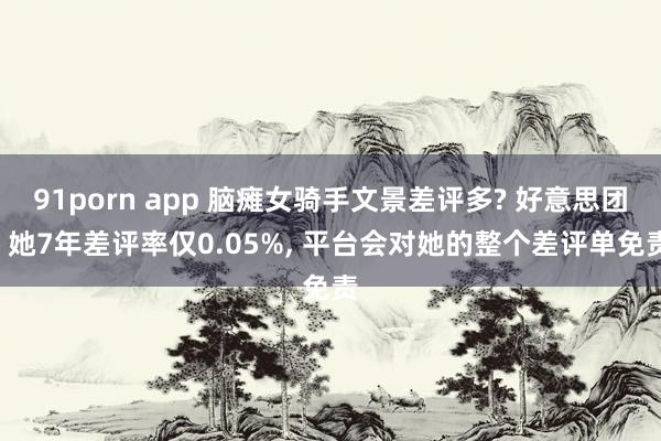 91porn app 脑瘫女骑手文景差评多? 好意思团: 她7年差评率仅0.05