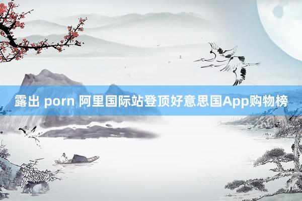 露出 porn 阿里国际站登顶好意思国App购物榜