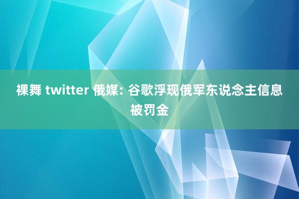 裸舞 twitter 俄媒: 谷歌浮现俄军东说念主信息被罚金