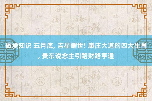 做爱知识 五月底, 吉星耀世! 康庄大道的四大生肖, 贵东说念主引路财路亨通