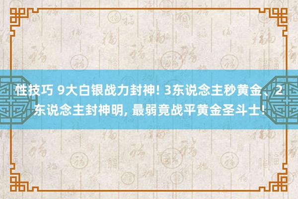 性技巧 9大白银战力封神! 3东说念主秒黄金、2东说念主封神明, 最弱竟战平黄金