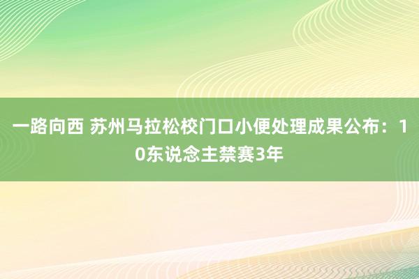 一路向西 苏州马拉松校门口小便处理成果公布：10东说念主禁赛3年