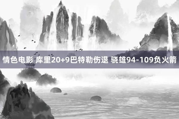 情色电影 库里20+9巴特勒伤退 骁雄94-109负火箭