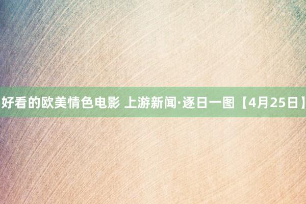 好看的欧美情色电影 上游新闻·逐日一图【4月25日】