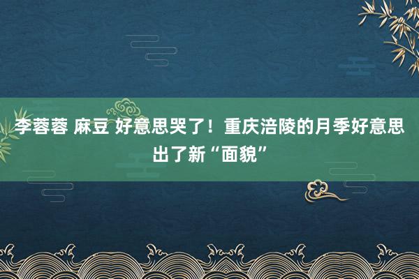 李蓉蓉 麻豆 好意思哭了！重庆涪陵的月季好意思出了新“面貌”
