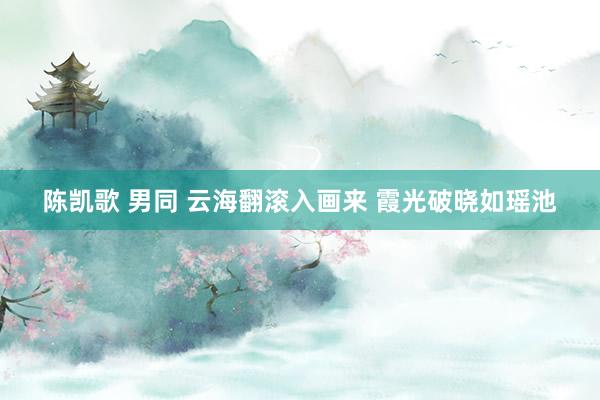 陈凯歌 男同 云海翻滚入画来 霞光破晓如瑶池