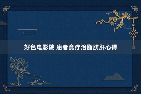 好色电影院 患者食疗治脂肪肝心得