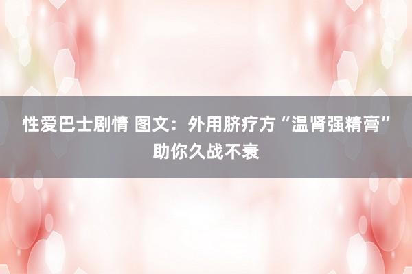 性爱巴士剧情 图文：外用脐疗方“温肾强精膏”助你久战不衰