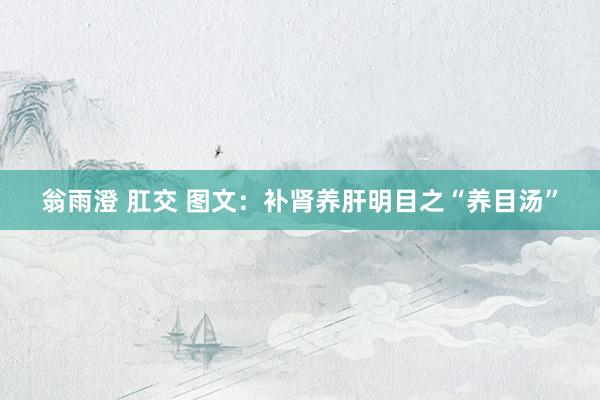 翁雨澄 肛交 图文：补肾养肝明目之“养目汤”