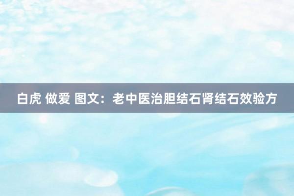 白虎 做爱 图文：老中医治胆结石肾结石效验方