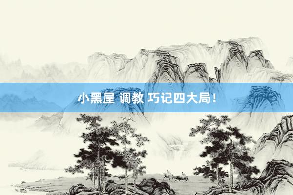 小黑屋 调教 巧记四大局！