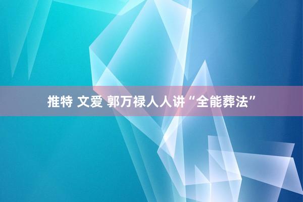 推特 文爱 郭万禄人人讲“全能葬法”