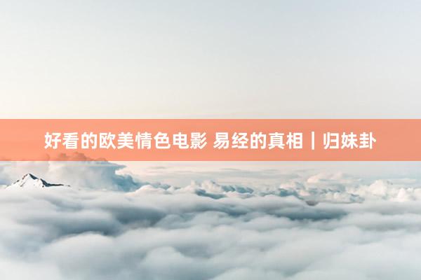 好看的欧美情色电影 易经的真相｜归妹卦