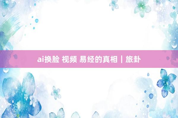 ai换脸 视频 易经的真相｜旅卦
